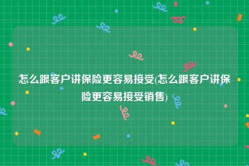 怎么跟客户讲保险更容易接受(怎么跟客户讲保险更容易接受销售)