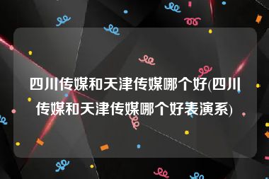 四川传媒和天津传媒哪个好(四川传媒和天津传媒哪个好表演系)