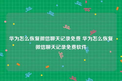 华为怎么恢复微信聊天记录免费 华为怎么恢复微信聊天记录免费软件