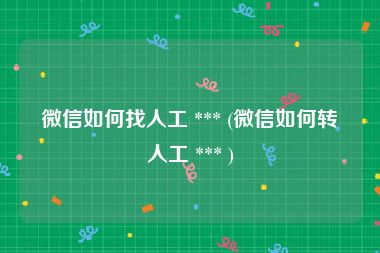 微信如何找人工 *** (微信如何转人工 *** )