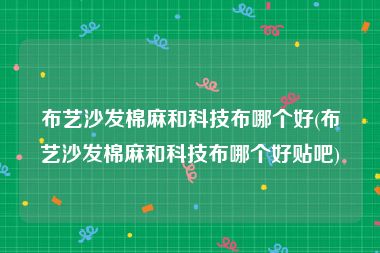 布艺沙发棉麻和科技布哪个好(布艺沙发棉麻和科技布哪个好贴吧)