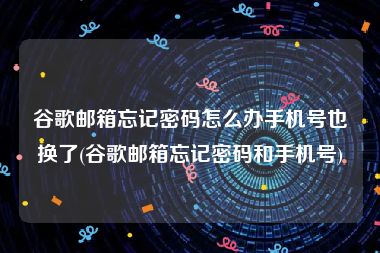 谷歌邮箱忘记密码怎么办手机号也换了(谷歌邮箱忘记密码和手机号)