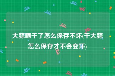 大蒜晒干了怎么保存不坏(干大蒜怎么保存才不会变坏)