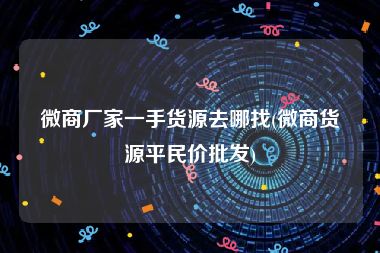 微商厂家一手货源去哪找(微商货源平民价批发)