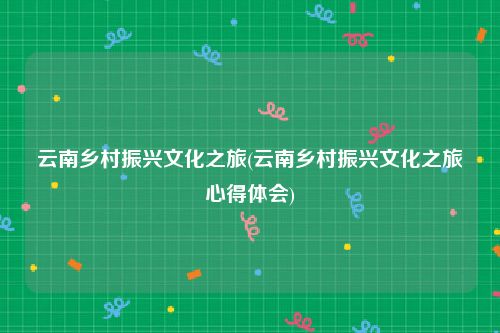 云南乡村振兴文化之旅(云南乡村振兴文化之旅心得体会)