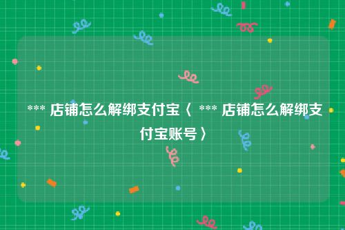  *** 店铺怎么解绑支付宝〈 *** 店铺怎么解绑支付宝账号〉