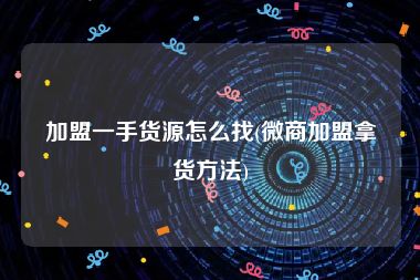加盟一手货源怎么找(微商加盟拿货方法)