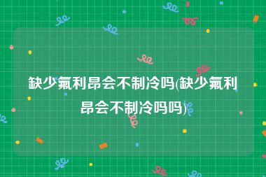 缺少氟利昂会不制冷吗(缺少氟利昂会不制冷吗吗)