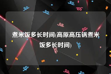 煮米饭多长时间(高原高压锅煮米饭多长时间)