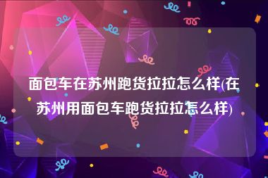 面包车在苏州跑货拉拉怎么样(在苏州用面包车跑货拉拉怎么样)