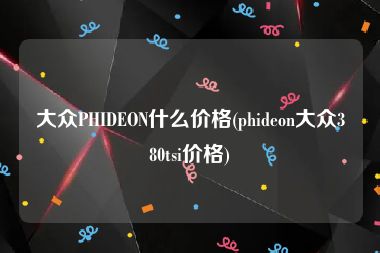大众PHIDEON什么价格(phideon大众380tsi价格)