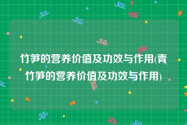 竹笋的营养价值及功效与作用(青竹笋的营养价值及功效与作用)