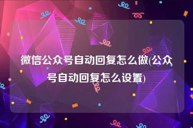 微信公众号自动回复怎么做(公众号自动回复怎么设置)
