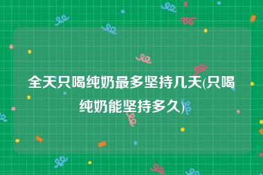 全天只喝纯奶最多坚持几天(只喝纯奶能坚持多久)