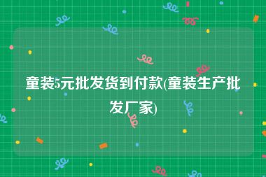 童装5元批发货到付款(童装生产批发厂家)