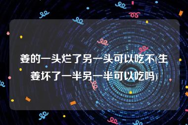 姜的一头烂了另一头可以吃不(生姜坏了一半另一半可以吃吗)