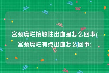 宫颈糜烂接触性出血是怎么回事(宫颈糜烂有点出血怎么回事)