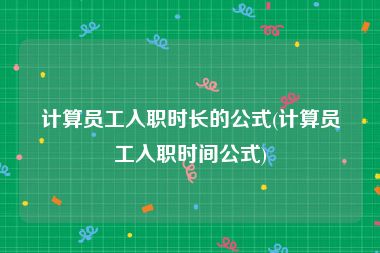 计算员工入职时长的公式(计算员工入职时间公式)
