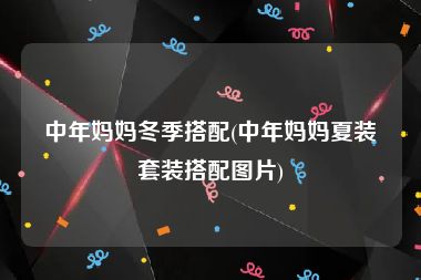 中年妈妈冬季搭配(中年妈妈夏装套装搭配图片)