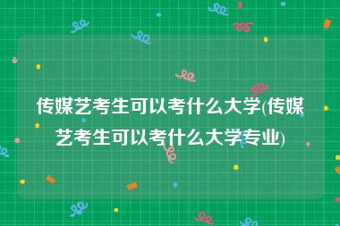 传媒艺考生可以考什么大学(传媒艺考生可以考什么大学专业)
