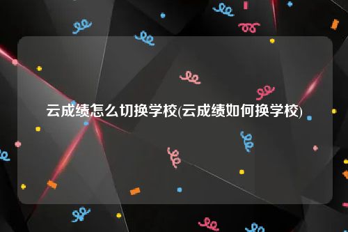 云成绩怎么切换学校(云成绩如何换学校)