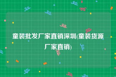 童装批发厂家直销深圳(童装货源厂家直销)
