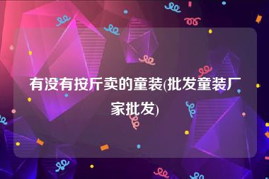 有没有按斤卖的童装(批发童装厂家批发)