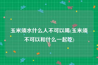 玉米须水什么人不可以喝(玉米须不可以和什么一起吃)