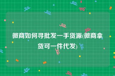 微商如何寻批发一手货源(微商拿货可一件代发)