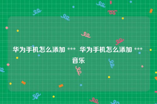 华为手机怎么添加 ***  华为手机怎么添加 *** 音乐