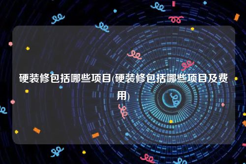 硬装修包括哪些项目(硬装修包括哪些项目及费用)