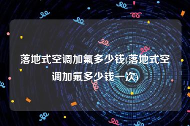 落地式空调加氟多少钱(落地式空调加氟多少钱一次)