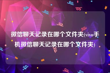 微信聊天记录在哪个文件夹(vivo手机微信聊天记录在哪个文件夹)