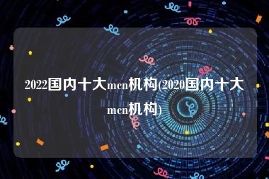 2022国内十大mcn机构(2020国内十大mcn机构)