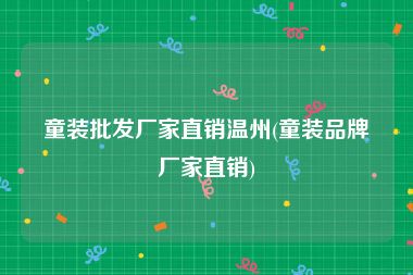童装批发厂家直销温州(童装品牌厂家直销)