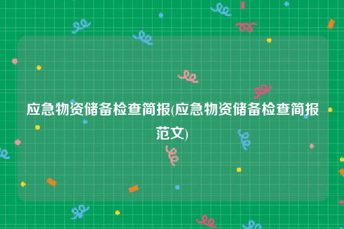 应急物资储备检查简报(应急物资储备检查简报范文)