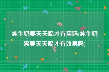 纯牛奶要天天喝才有用吗(纯牛奶需要天天喝才有效果吗)