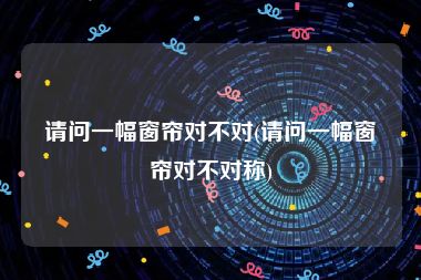请问一幅窗帘对不对(请问一幅窗帘对不对称)