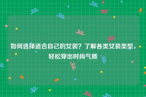 如何选择适合自己的女装？了解各类女装类型，轻松穿出时尚气质