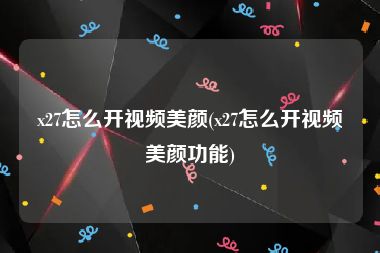 x27怎么开视频美颜(x27怎么开视频美颜功能)