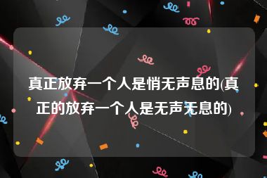 真正放弃一个人是悄无声息的(真正的放弃一个人是无声无息的)