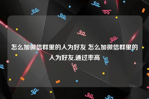 怎么加微信群里的人为好友 怎么加微信群里的人为好友,通过率高