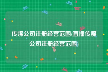 传媒公司注册经营范围(直播传媒公司注册经营范围)