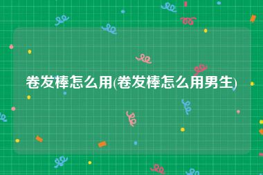 卷发棒怎么用(卷发棒怎么用男生)