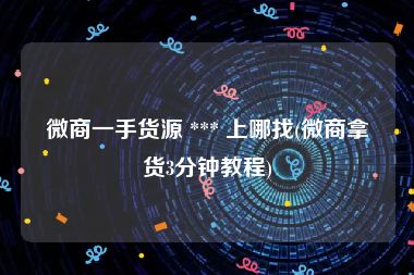 微商一手货源 *** 上哪找(微商拿货3分钟教程)