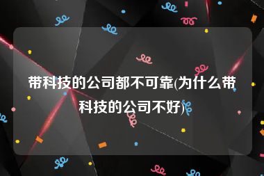 带科技的公司都不可靠(为什么带科技的公司不好)