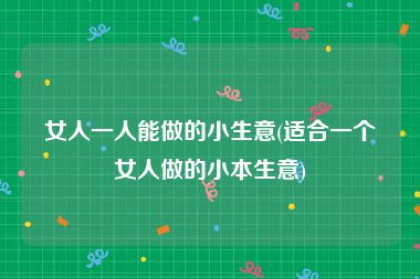 女人一人能做的小生意(适合一个女人做的小本生意)