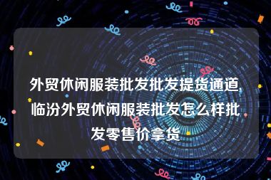 外贸休闲服装批发批发提货通道,临汾外贸休闲服装批发怎么样批发零售价拿货