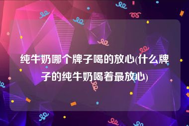纯牛奶哪个牌子喝的放心(什么牌子的纯牛奶喝着最放心)