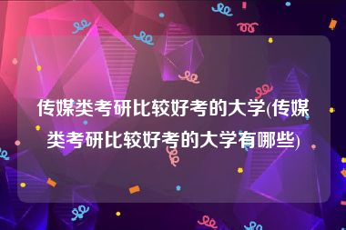 传媒类考研比较好考的大学(传媒类考研比较好考的大学有哪些)